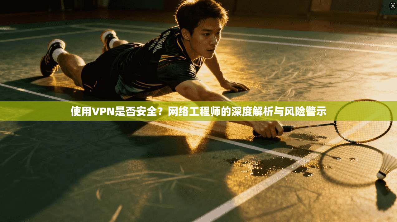 使用VPN是否安全？网络工程师的深度解析与风险警示