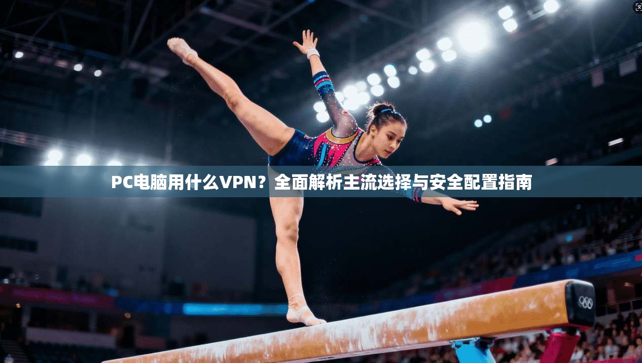 PC电脑用什么VPN？全面解析主流选择与安全配置指南