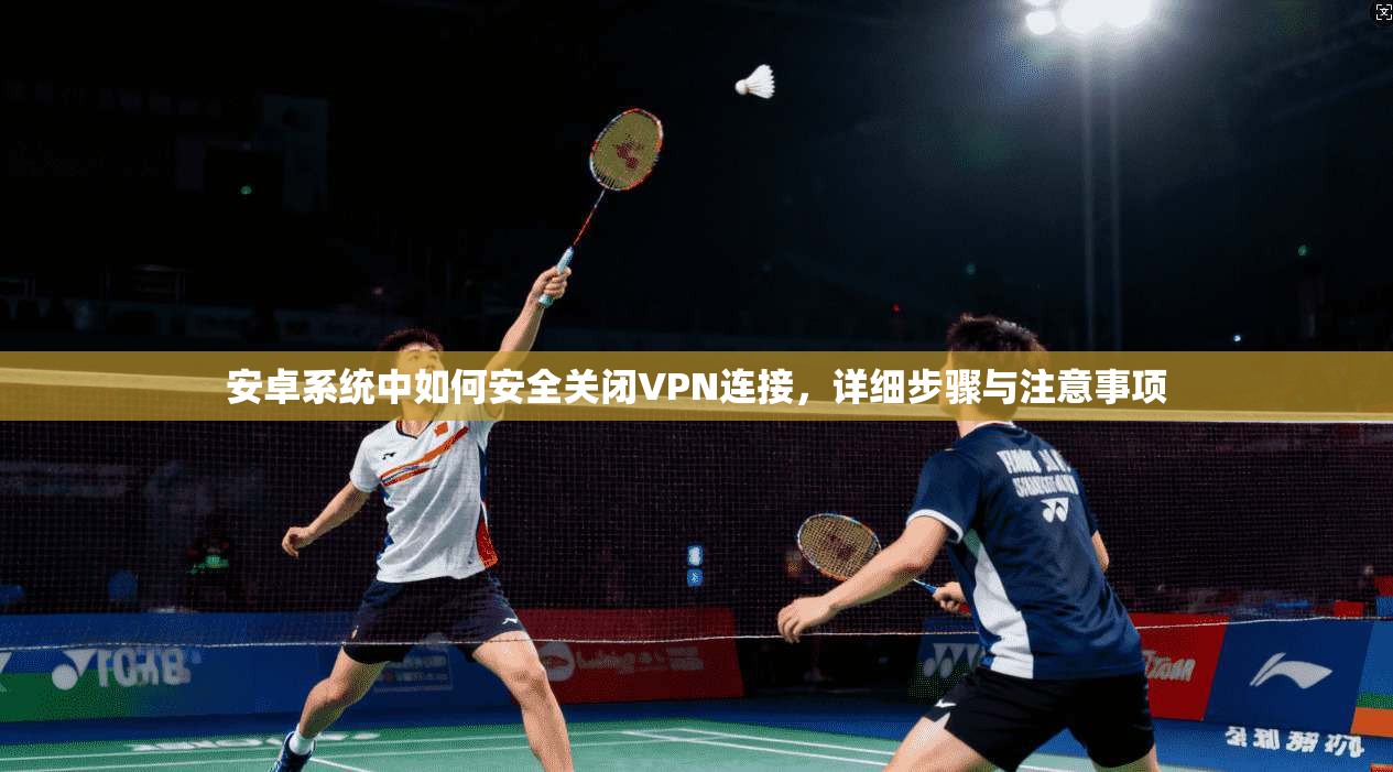 安卓系统中如何安全关闭VPN连接，详细步骤与注意事项