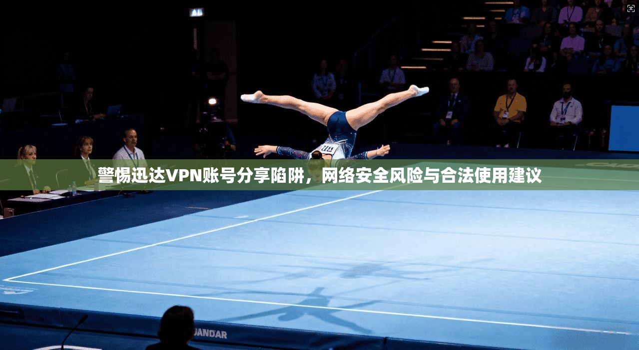 警惕迅达VPN账号分享陷阱，网络安全风险与合法使用建议