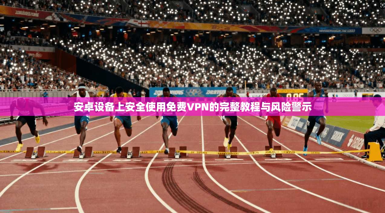 安卓设备上安全使用免费VPN的完整教程与风险警示