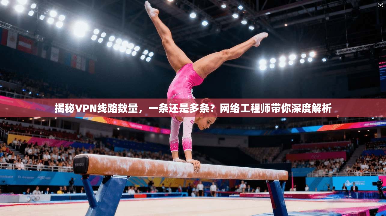 揭秘VPN线路数量，一条还是多条？网络工程师带你深度解析