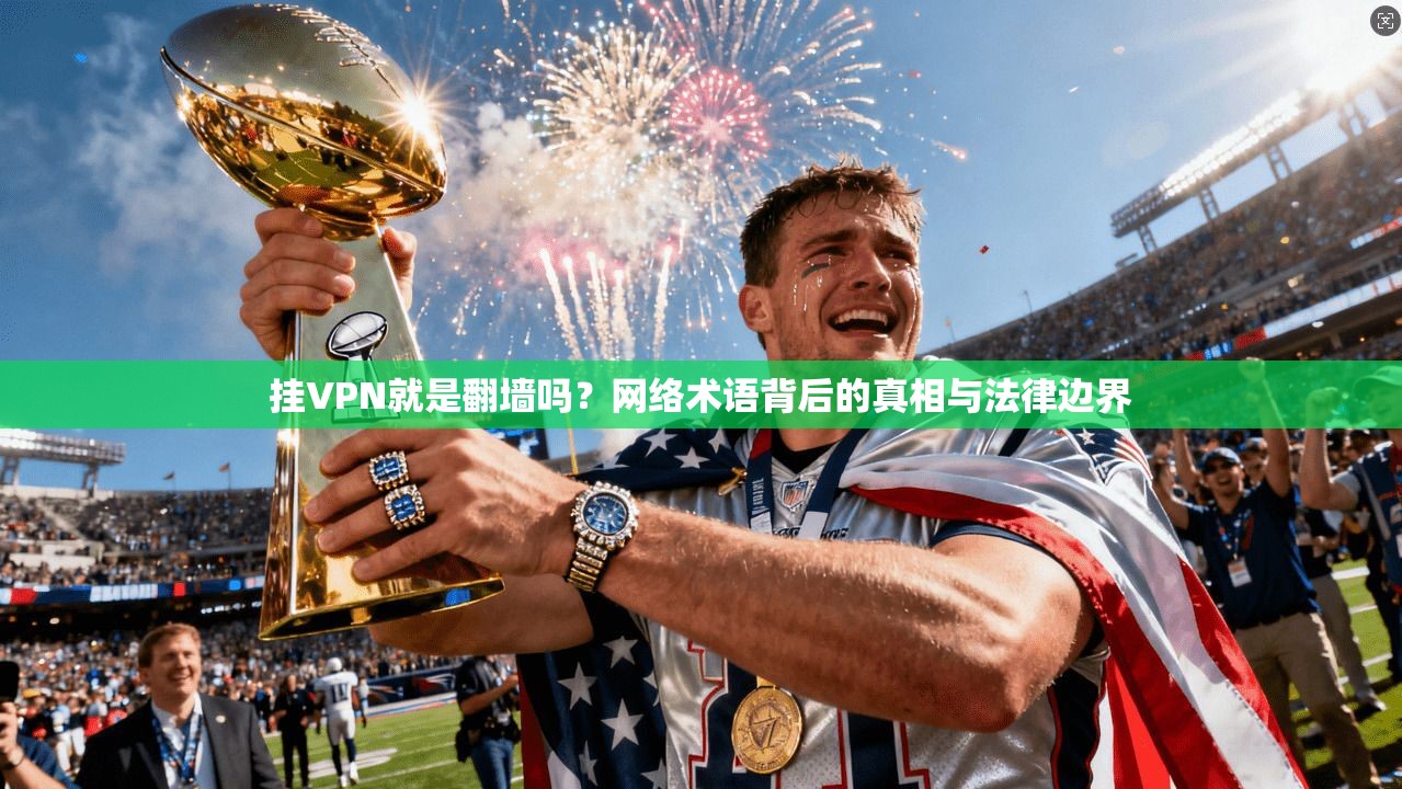 挂VPN就是翻墙吗？网络术语背后的真相与法律边界