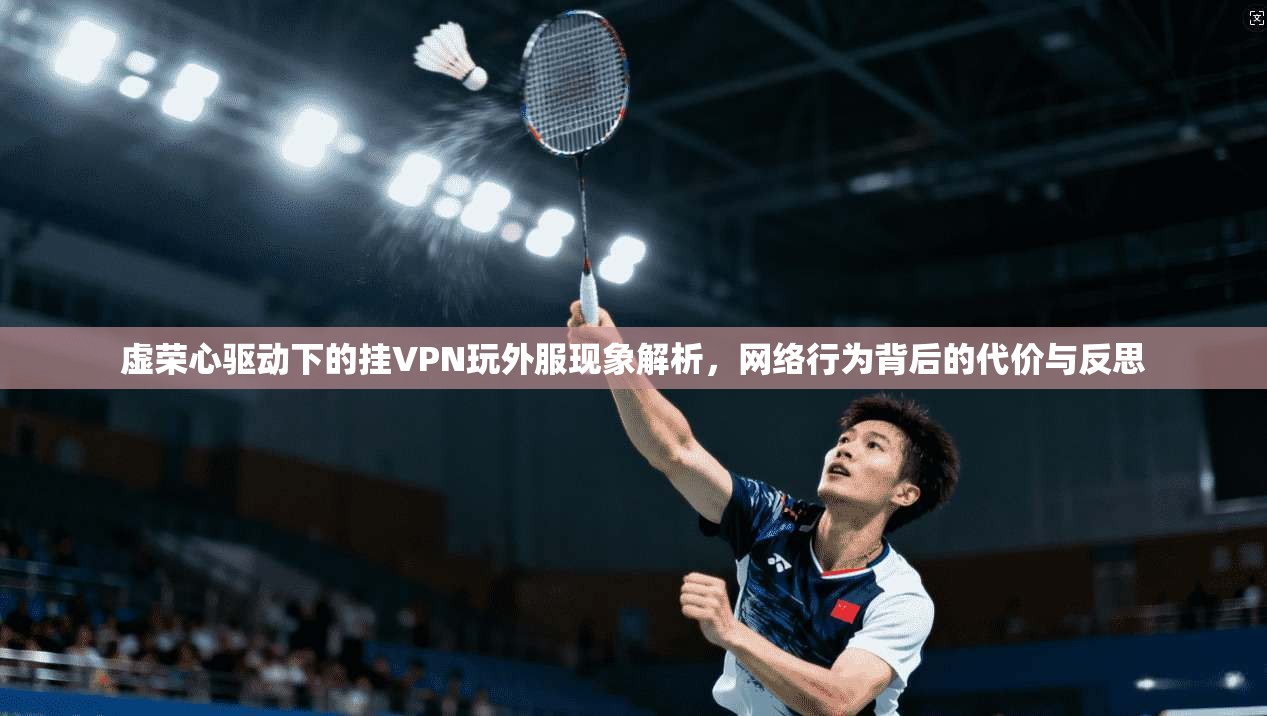 虚荣心驱动下的挂VPN玩外服现象解析，网络行为背后的代价与反思