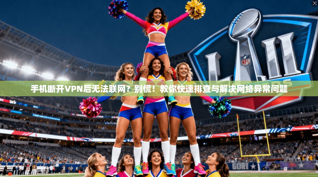 手机断开VPN后无法联网？别慌！教你快速排查与解决网络异常问题