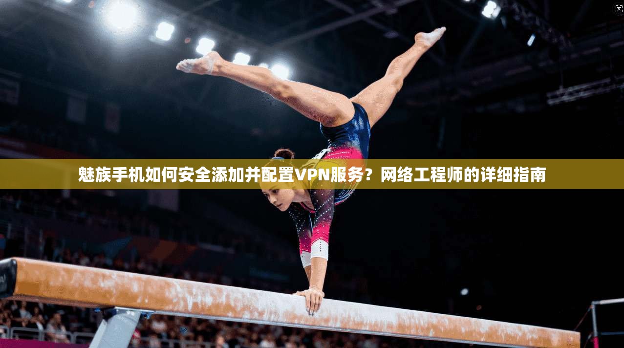 魅族手机如何安全添加并配置VPN服务?网络工程师的详细指南 魅族手机如何安全添加并配置VPN服务?网络工程师的详细指南