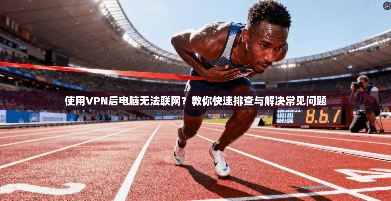 使用VPN后电脑无法联网?教你快速排查与解决常见问题 使用VPN后电脑无法联网?教你快速排查与解决常见问题