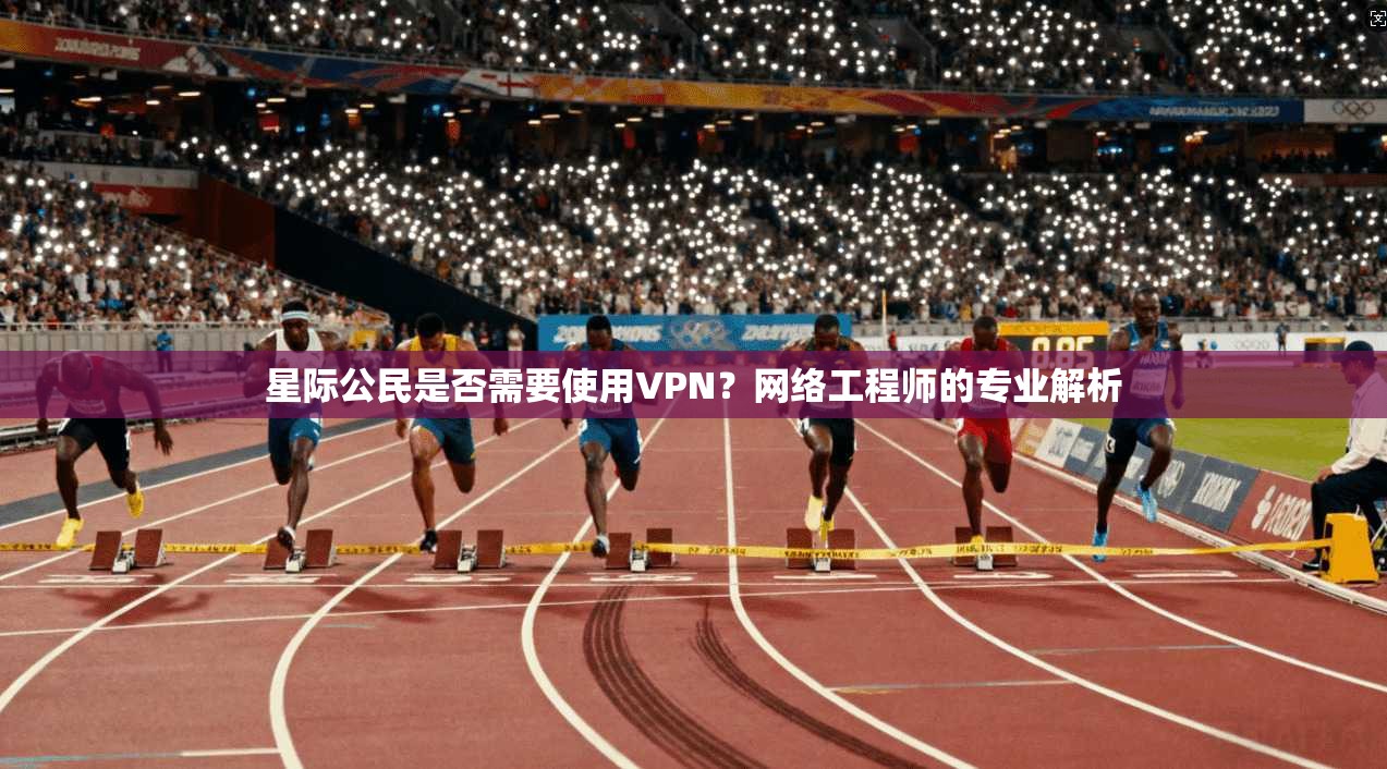 星际公民是否需要使用VPN?网络工程师的专业解析 星际公民是否需要使用VPN?网络工程师的专业解析