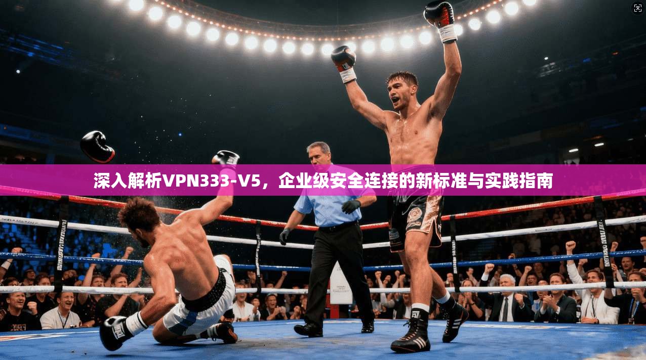 深入解析VPN333-V5,企业级安全连接的新标准与实践指南 深入解析VPN333-V5,企业级安全连接的新标准与实践指南