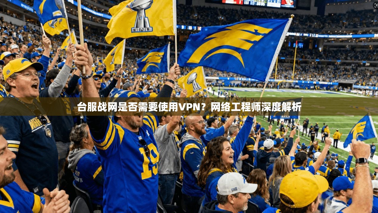 台服战网是否需要使用VPN?网络工程师深度解析 台服战网是否需要使用VPN?网络工程师深度解析