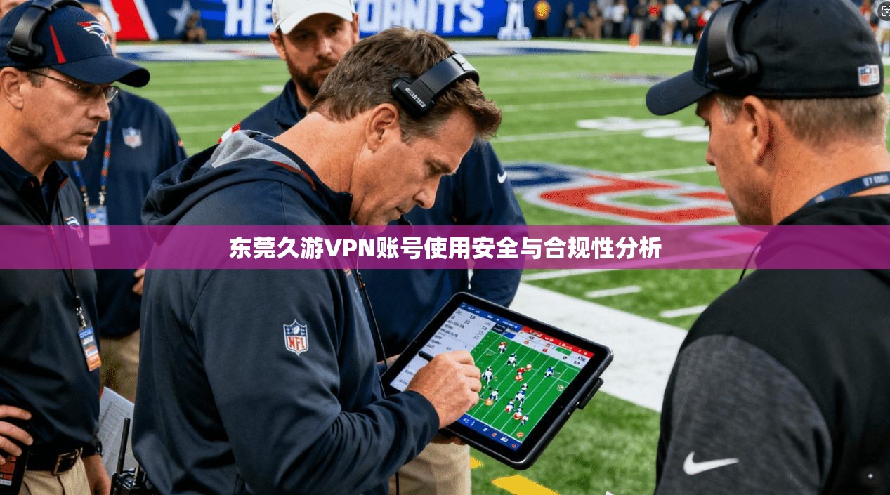 东莞久游VPN账号使用安全与合规性分析 东莞久游VPN账号使用安全与合规性分析