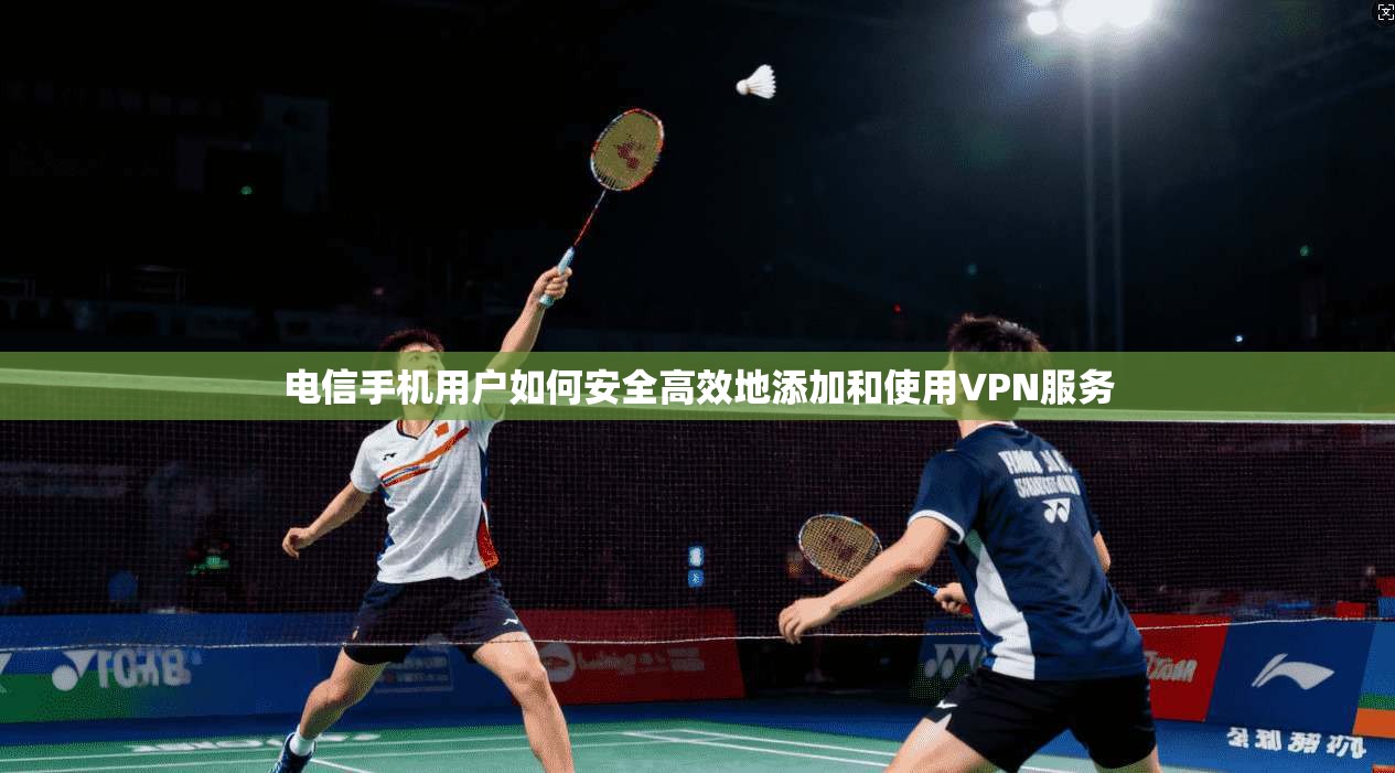 电信手机用户如何安全高效地添加和使用VPN服务 电信手机用户如何安全高效地添加和使用VPN服务