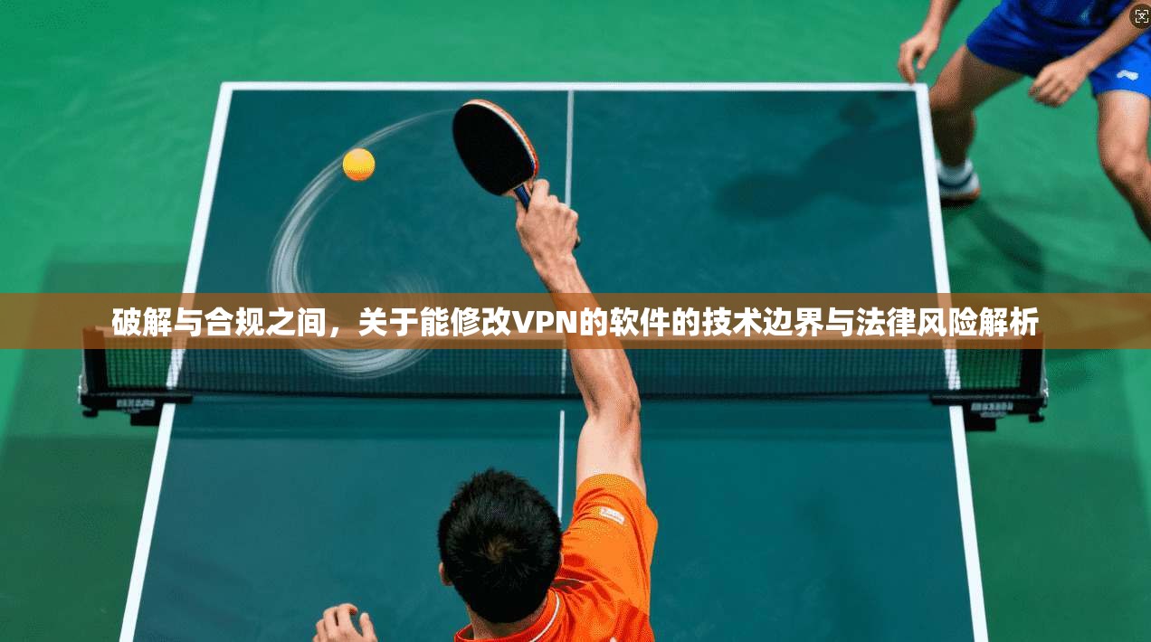 破解与合规之间,关于能修改VPN的软件的技术边界与法律风险解析 破解与合规之间,关于能修改VPN的软件的技术边界与法律风险解析