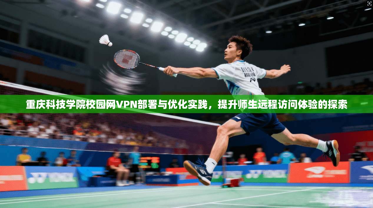 重庆科技学院校园网VPN部署与优化实践,提升师生远程访问体验的探索 重庆科技学院校园网VPN部署与优化实践,提升师生远程访问体验的探索