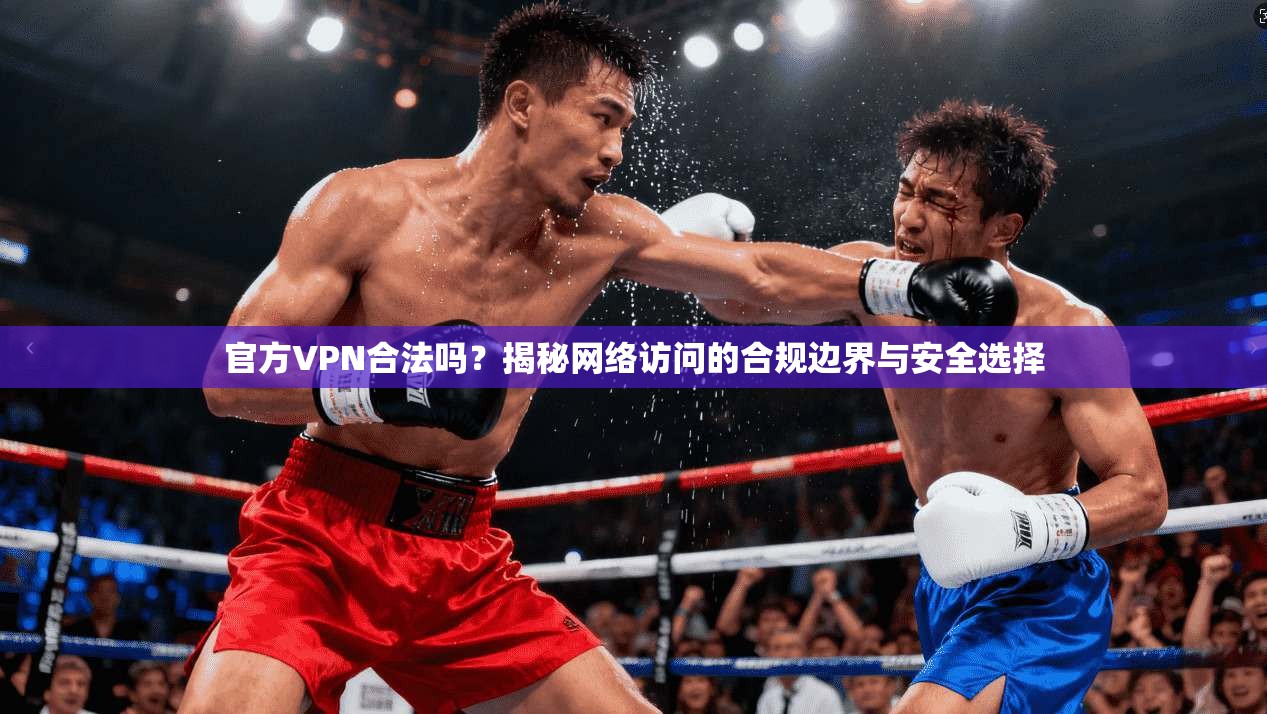 官方VPN合法吗?揭秘网络访问的合规边界与安全选择 官方VPN合法吗?揭秘网络访问的合规边界与安全选择