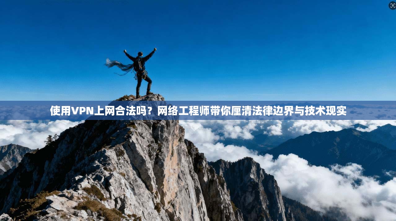 使用VPN上网合法吗？网络工程师带你厘清法律边界与技术现实