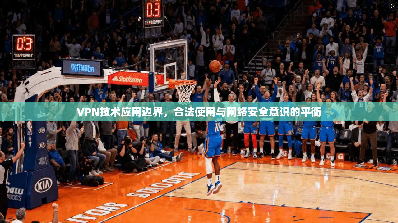 VPN技术应用边界,合法使用与网络安全意识的平衡 VPN技术应用边界,合法使用与网络安全意识的平衡