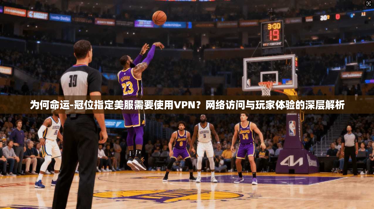 为何命运-冠位指定美服需要使用VPN?网络访问与玩家体验的深层解析 为何命运-冠位指定美服需要使用VPN?网络访问与玩家体验的深层解析