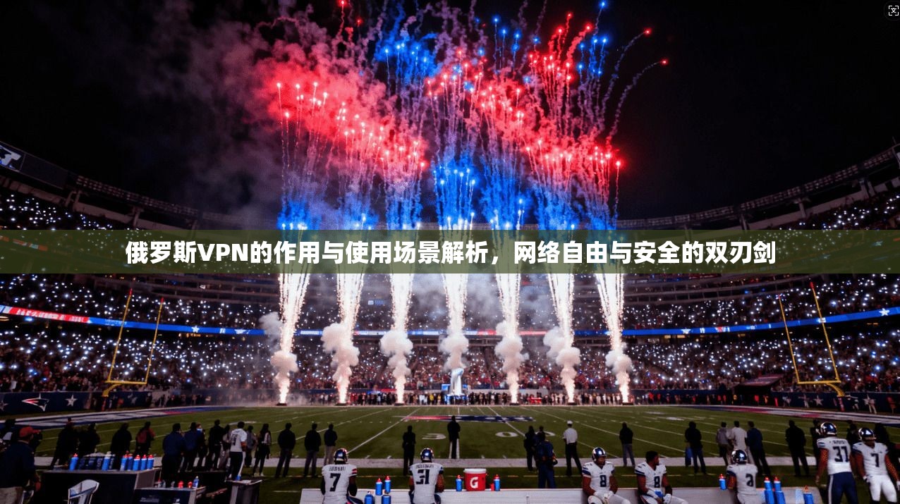俄罗斯VPN的作用与使用场景解析，网络自由与安全的双刃剑