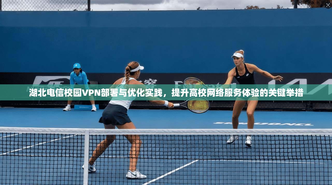 湖北电信校园VPN部署与优化实践,提升高校网络服务体验的关键举措 湖北电信校园VPN部署与优化实践,提升高校网络服务体验的关键举措