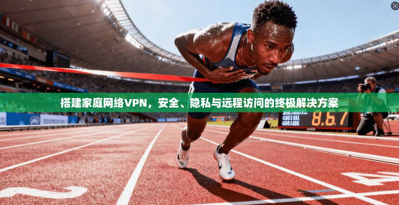 搭建家庭网络VPN,安全、隐私与远程访问的终极解决方案 搭建家庭网络VPN,安全、隐私与远程访问的终极解决方案
