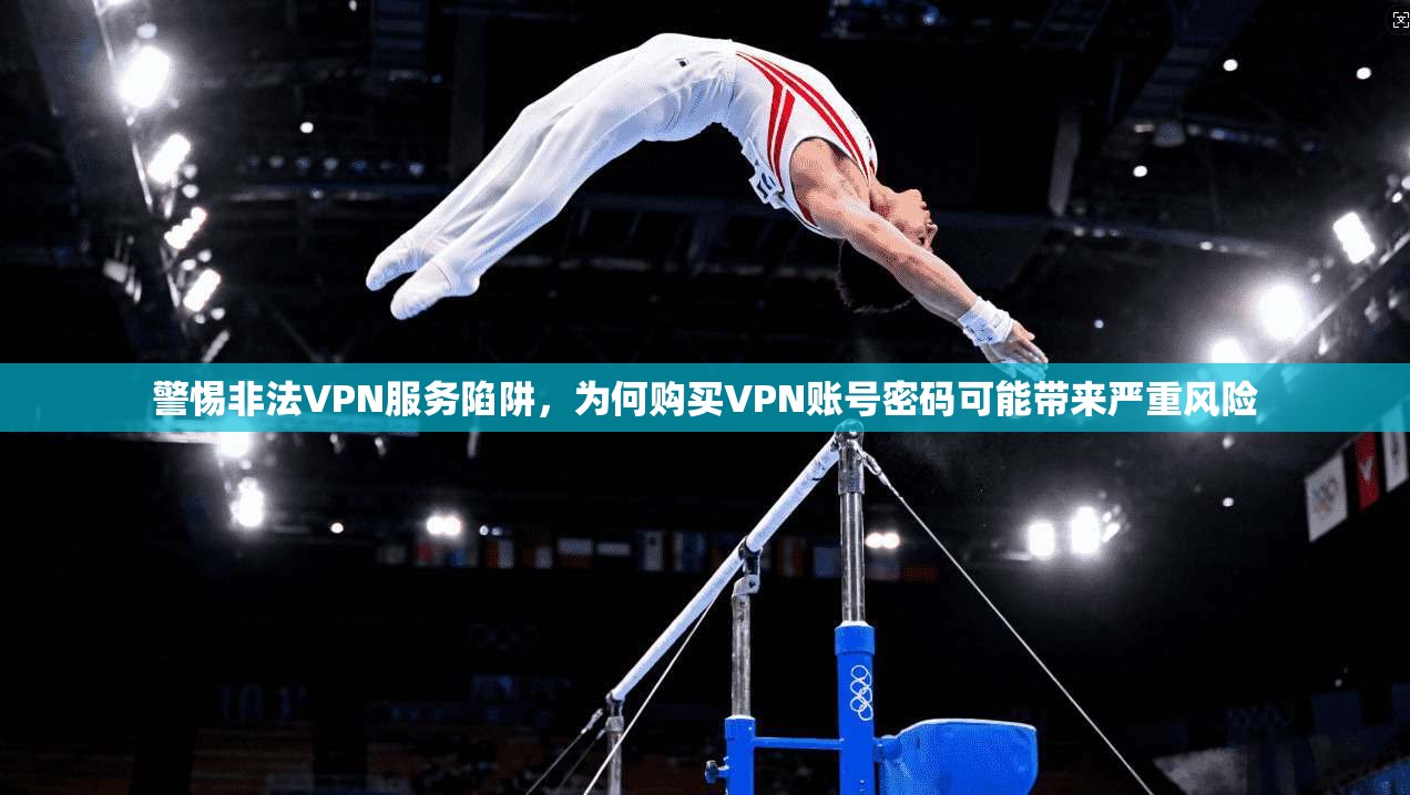 警惕非法VPN服务陷阱,为何购买VPN账号密码可能带来严重风险 警惕非法VPN服务陷阱,为何购买VPN账号密码可能带来严重风险
