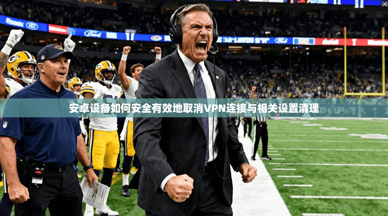 安卓设备如何安全有效地取消VPN连接与相关设置清理