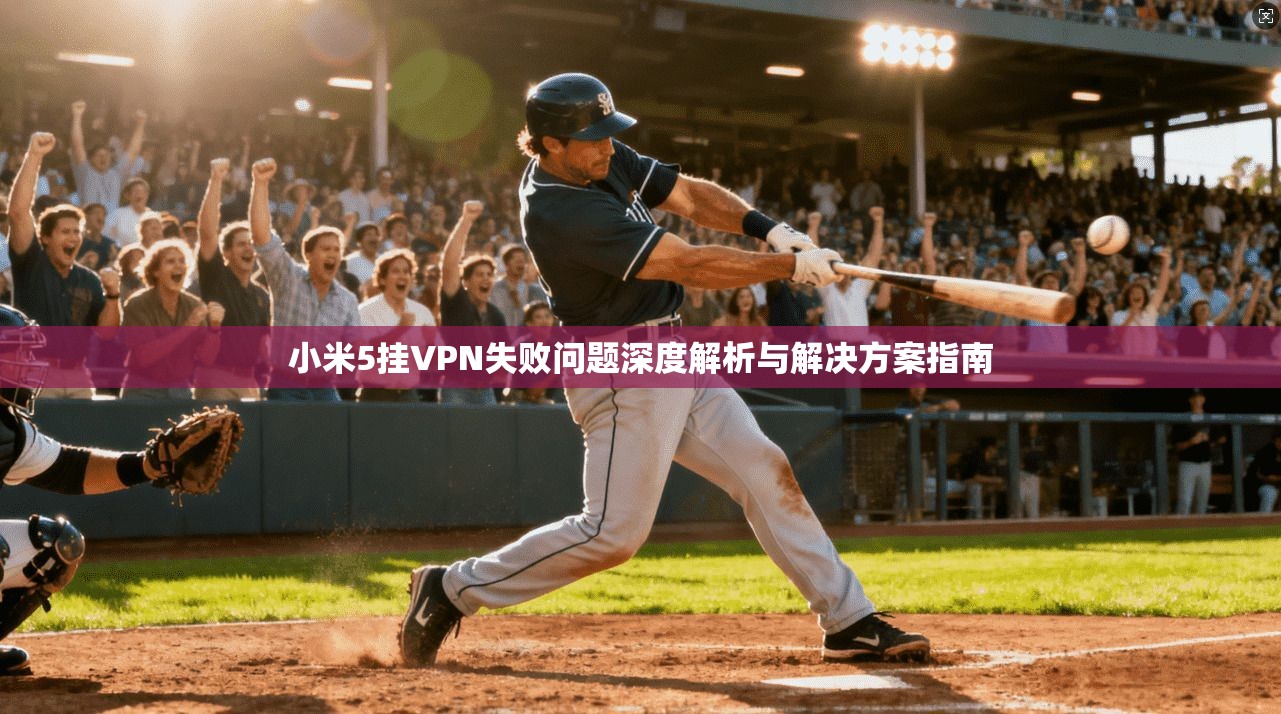 小米5挂VPN失败问题深度解析与解决方案指南 小米5挂VPN失败问题深度解析与解决方案指南
