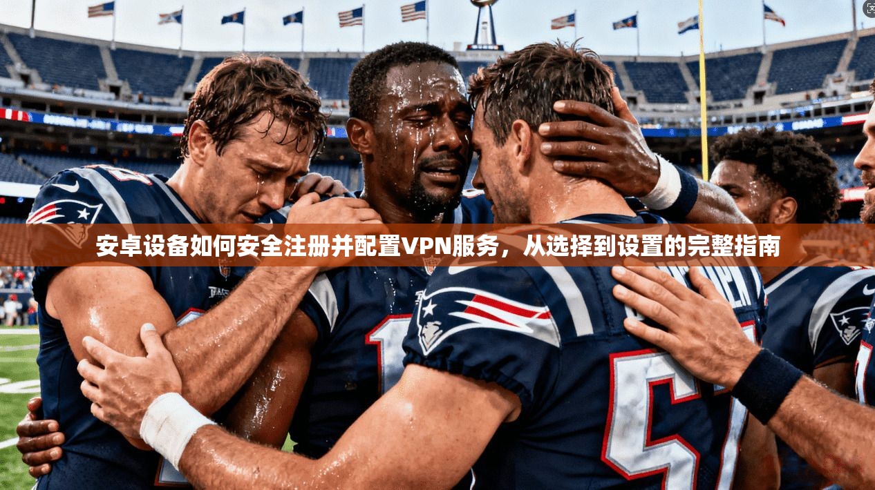 安卓设备如何安全注册并配置VPN服务,从选择到设置的完整指南 安卓设备如何安全注册并配置VPN服务,从选择到设置的完整指南