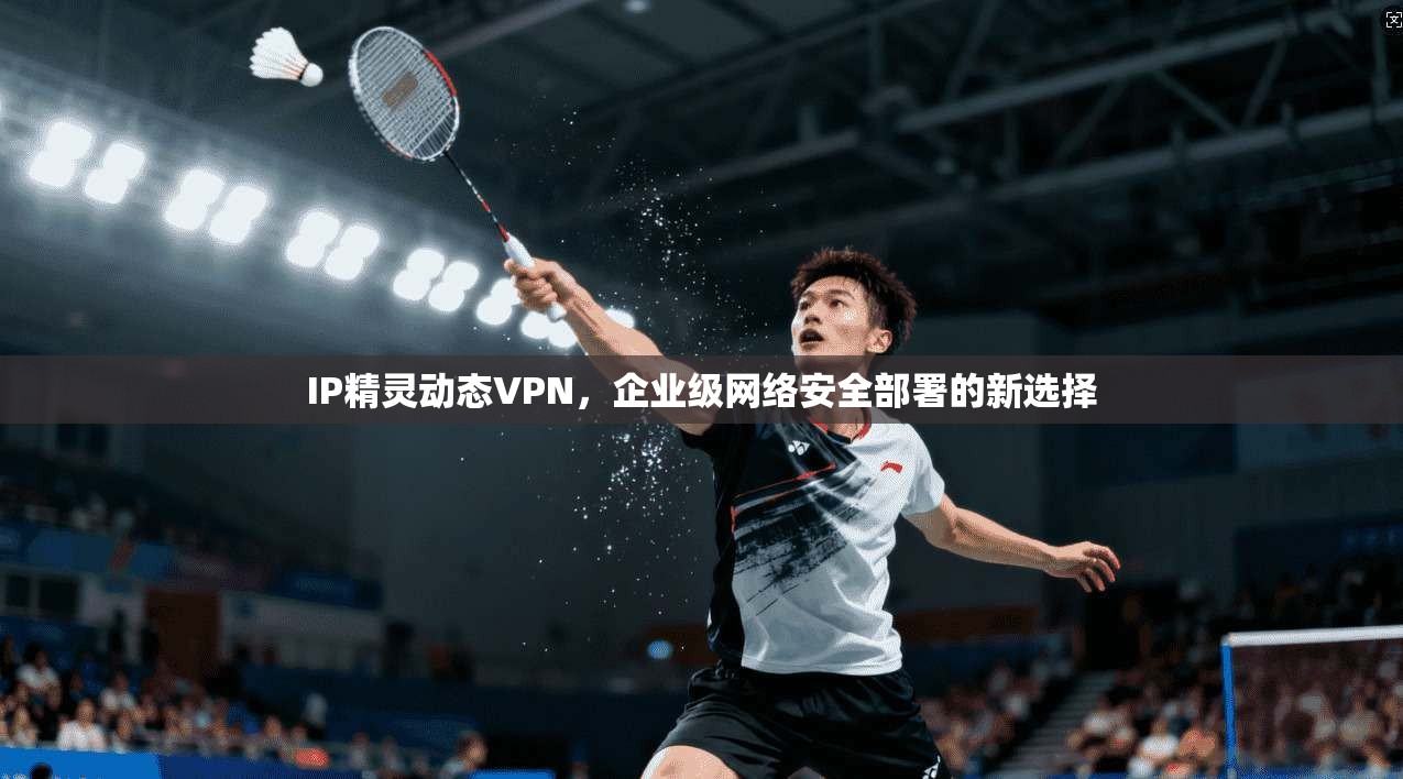 IP精灵动态VPN，企业级网络安全部署的新选择