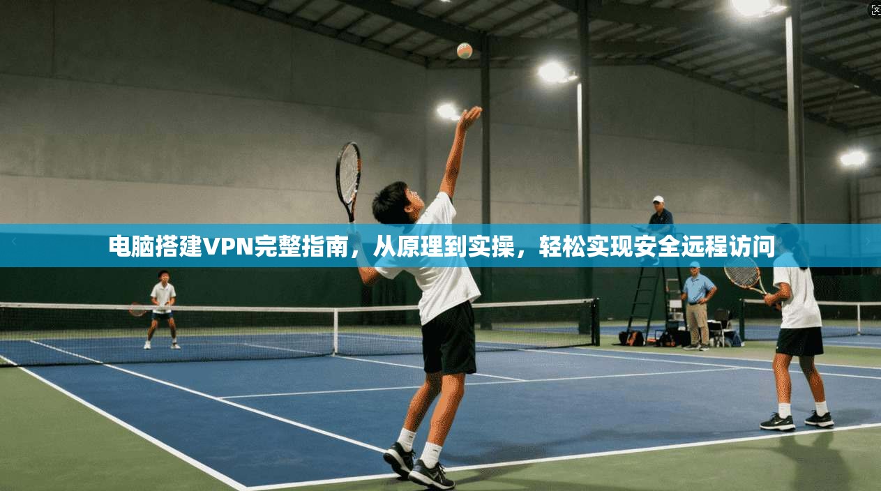 电脑搭建VPN完整指南,从原理到实操,轻松实现安全远程访问 电脑搭建VPN完整指南,从原理到实操,轻松实现安全远程访问