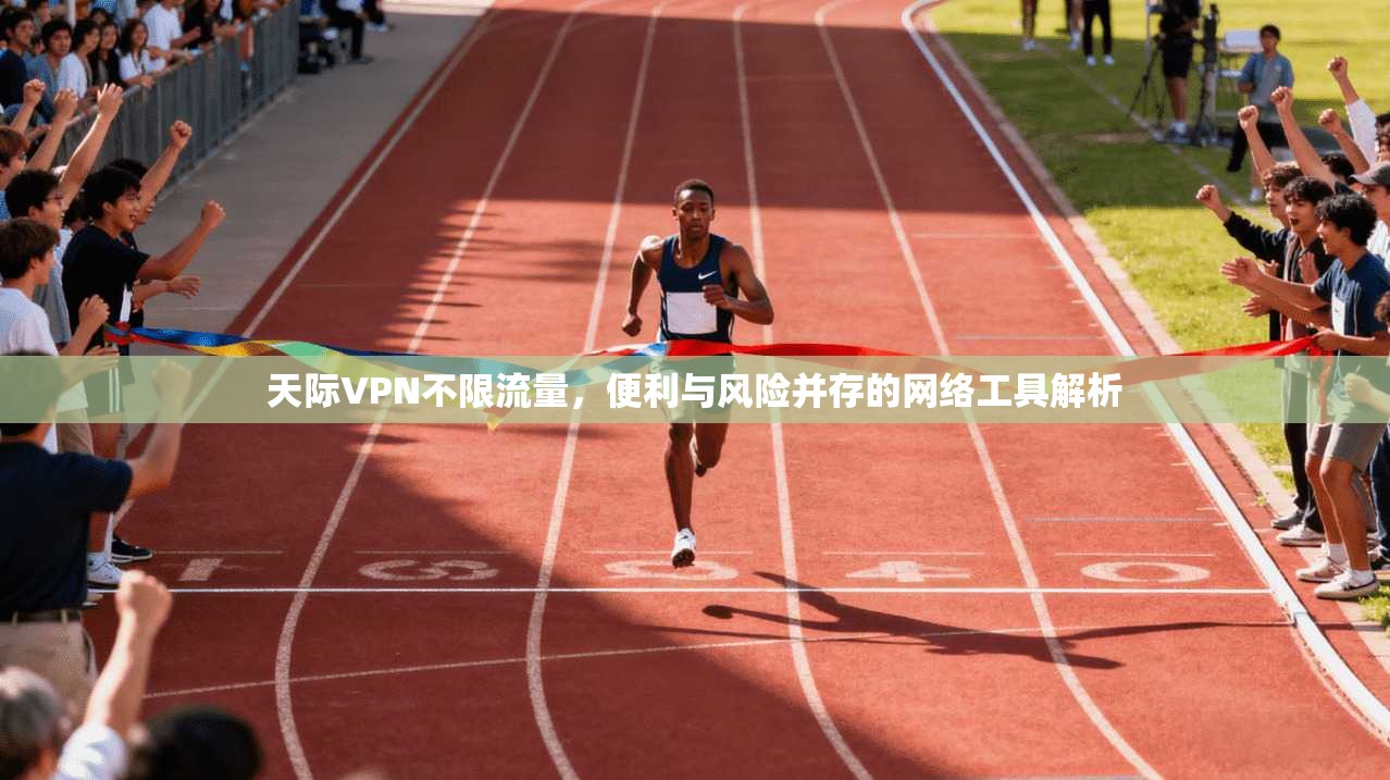 天际VPN不限流量，便利与风险并存的网络工具解析