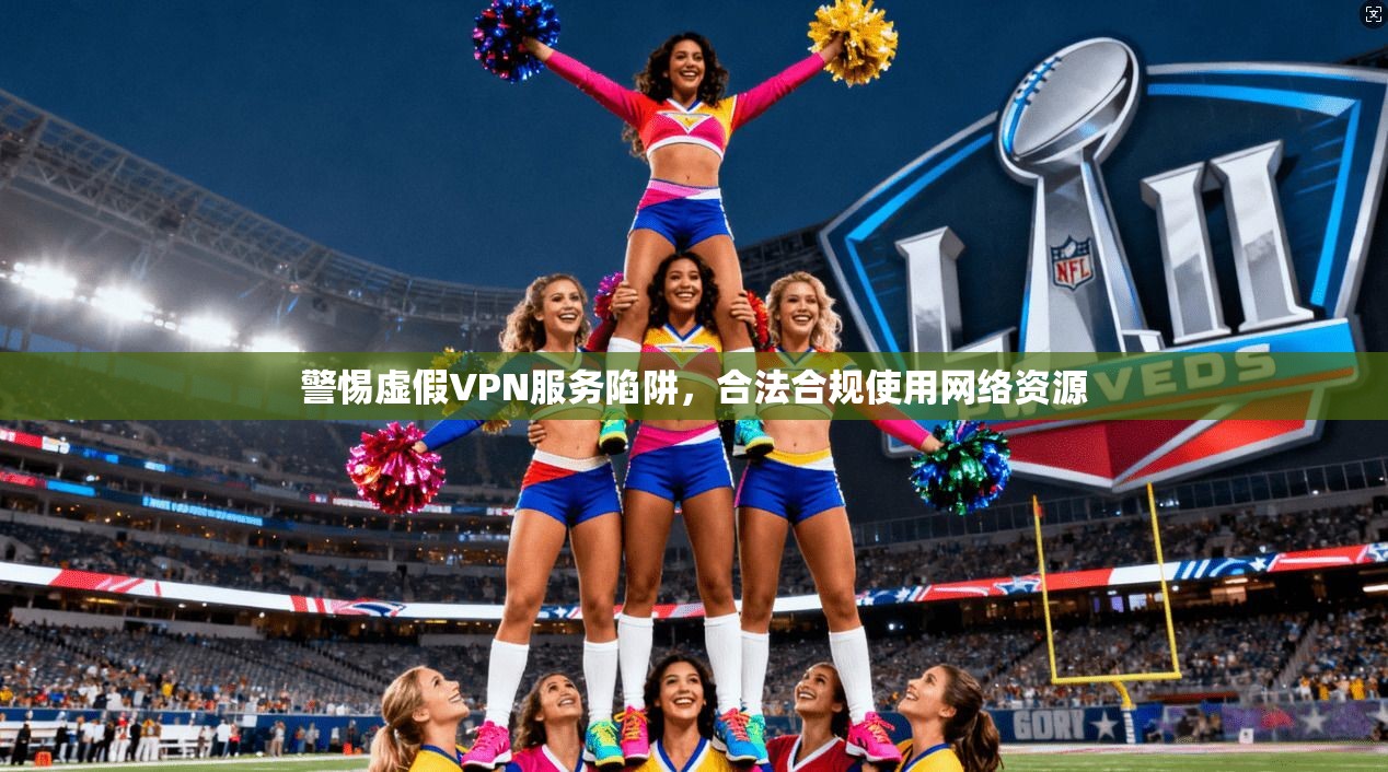 警惕虚假VPN服务陷阱，合法合规使用网络资源