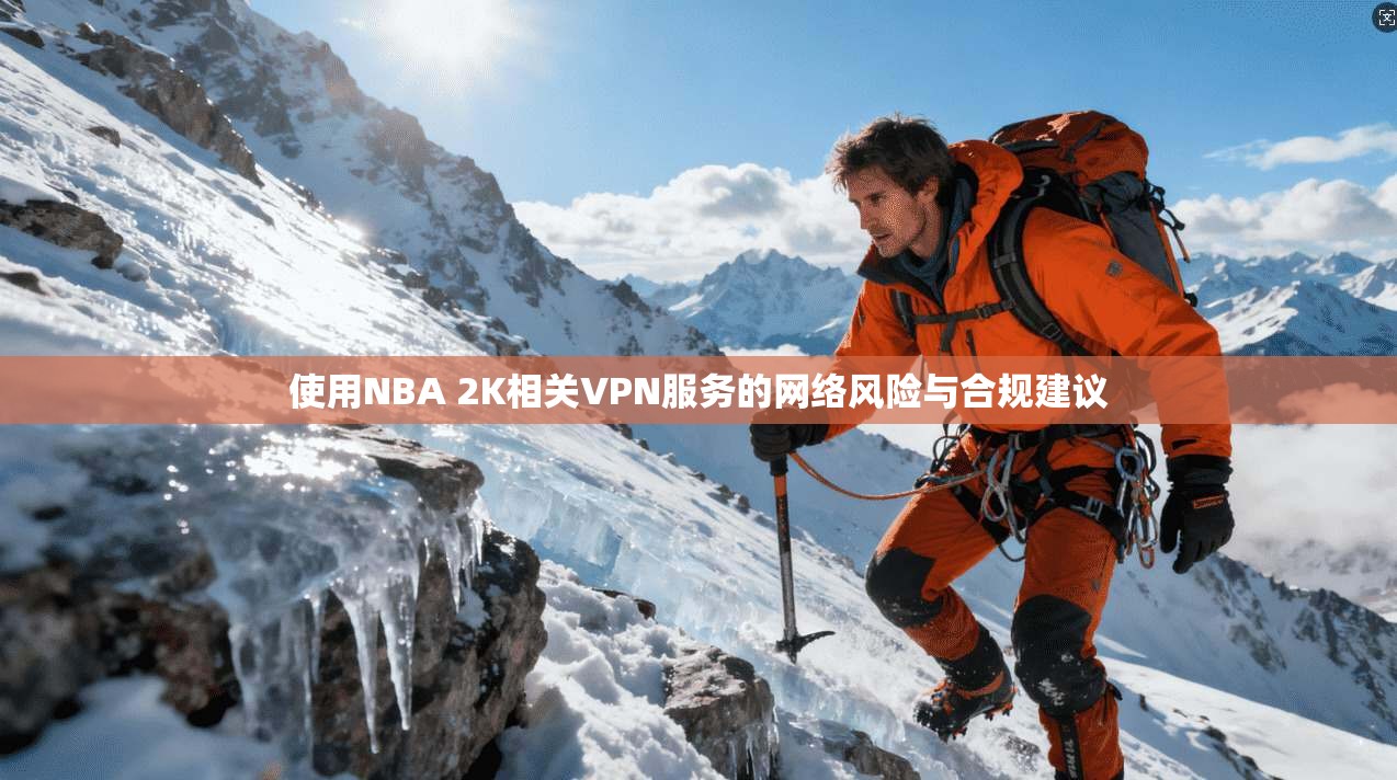 使用NBA 2K相关VPN服务的网络风险与合规建议