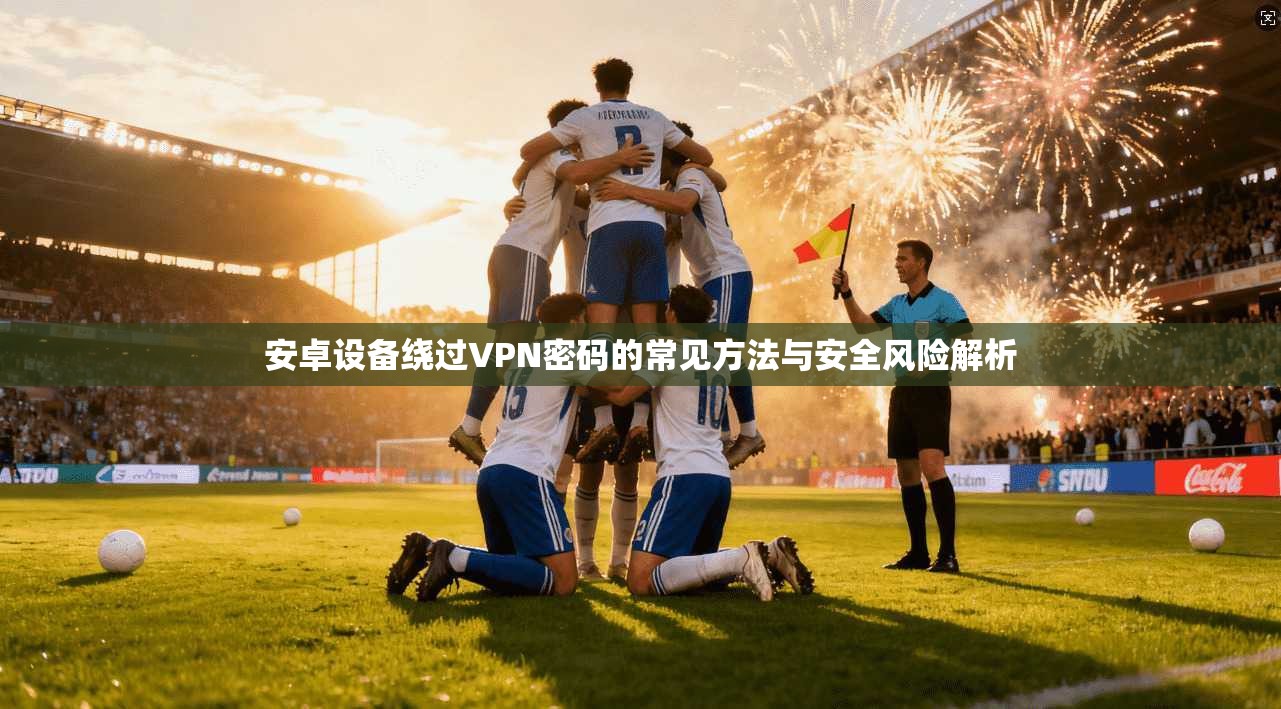 安卓设备绕过VPN密码的常见方法与安全风险解析