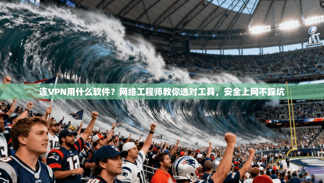 连VPN用什么软件？网络工程师教你选对工具，安全上网不踩坑