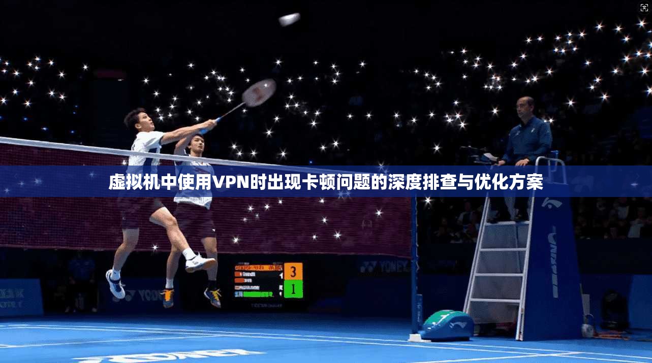 虚拟机中使用VPN时出现卡顿问题的深度排查与优化方案