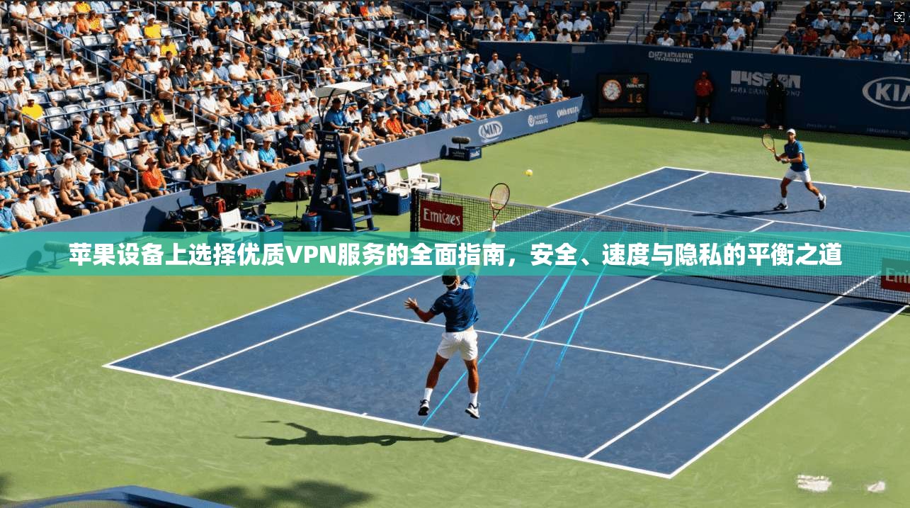 苹果设备上选择优质VPN服务的全面指南，安全、速度与隐私的平衡之道
