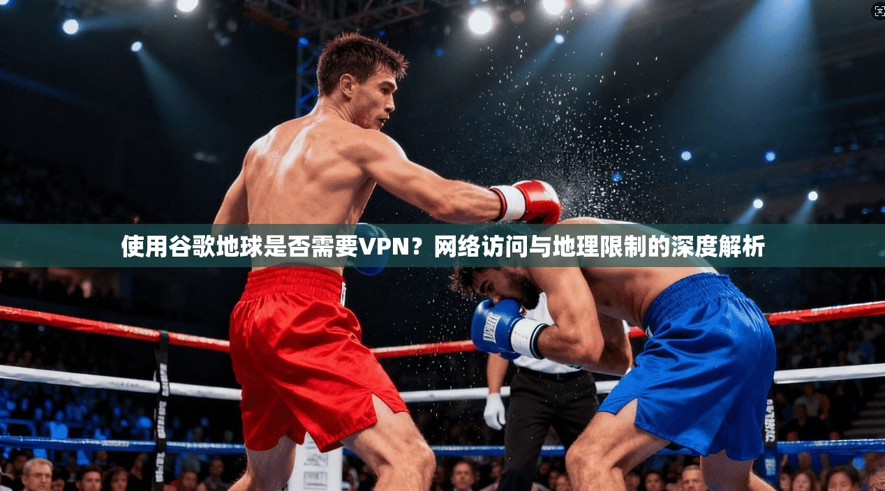 使用谷歌地球是否需要VPN？网络访问与地理限制的深度解析