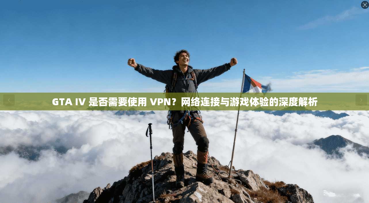 GTA IV 是否需要使用 VPN？网络连接与游戏体验的深度解析