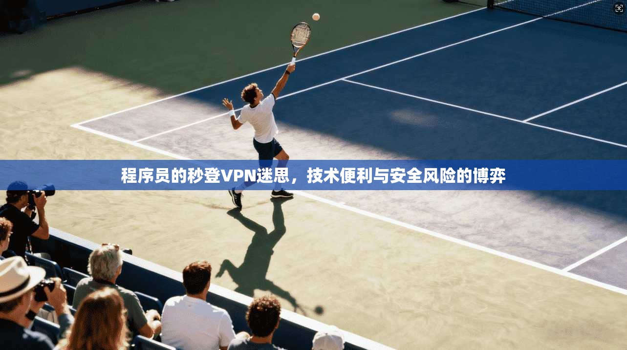 程序员的秒登VPN迷思，技术便利与安全风险的博弈