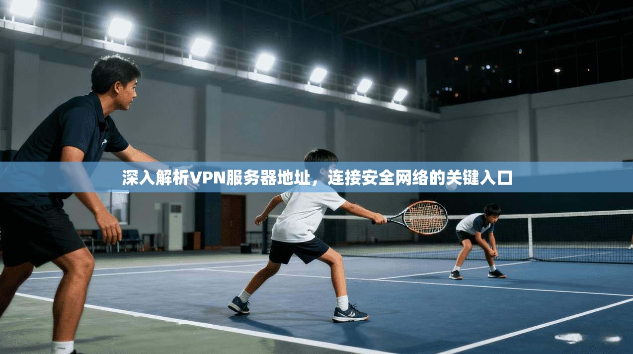 深入解析VPN服务器地址，连接安全网络的关键入口
