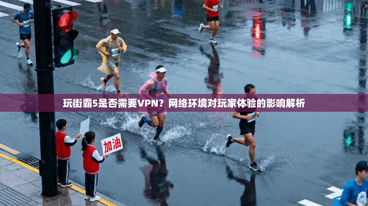 玩街霸5是否需要VPN？网络环境对玩家体验的影响解析