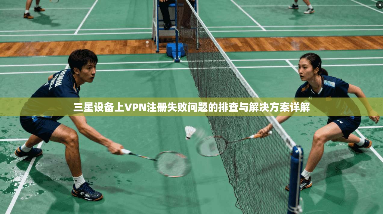 三星设备上VPN注册失败问题的排查与解决方案详解