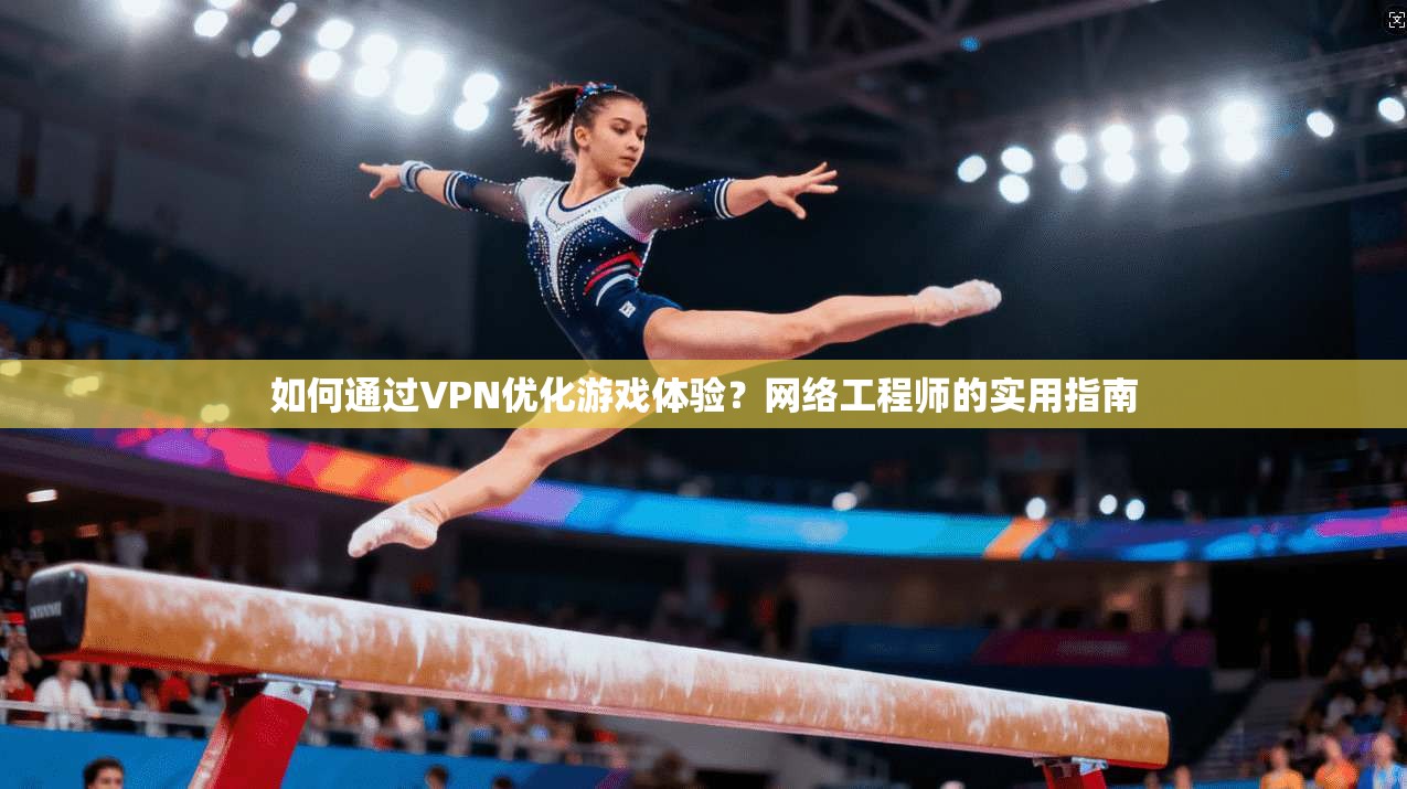 如何通过VPN优化游戏体验？网络工程师的实用指南