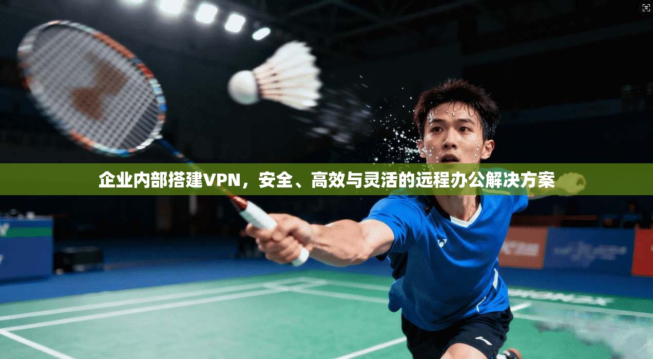 企业内部搭建VPN，安全、高效与灵活的远程办公解决方案