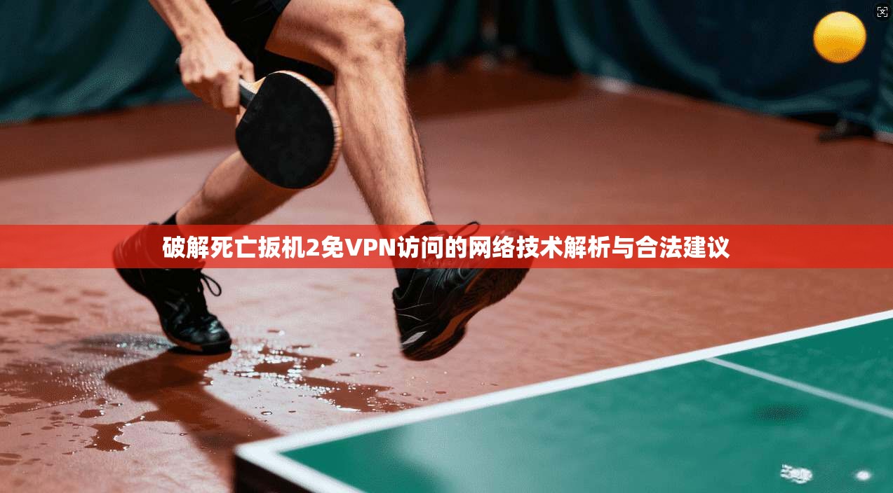 破解死亡扳机2免VPN访问的网络技术解析与合法建议