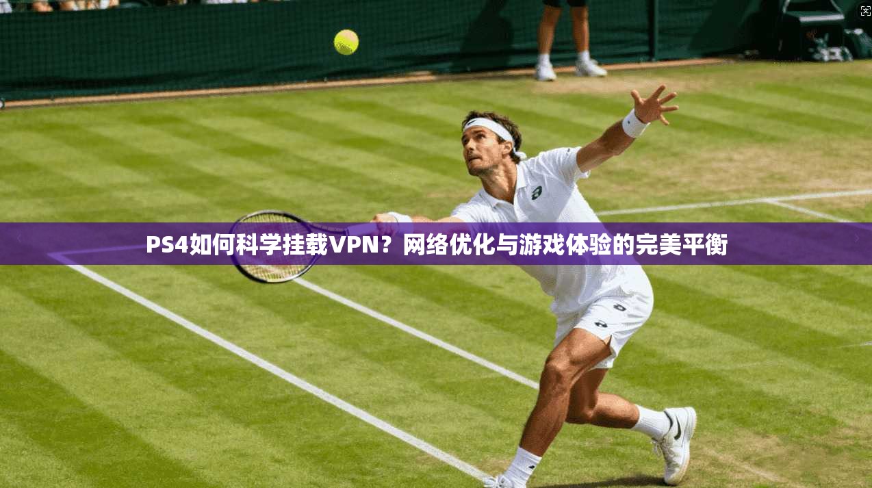 PS4如何科学挂载VPN？网络优化与游戏体验的完美平衡
