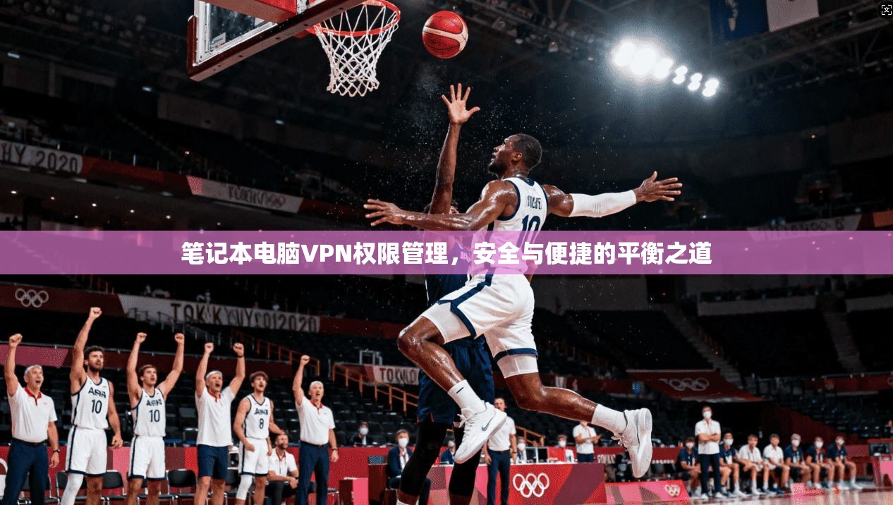 笔记本电脑VPN权限管理，安全与便捷的平衡之道