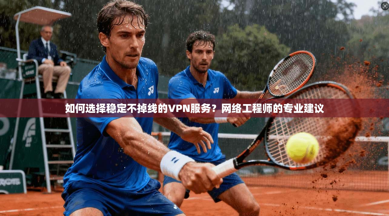 如何选择稳定不掉线的VPN服务？网络工程师的专业建议